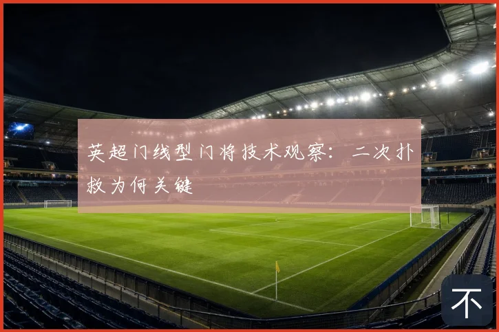 英超门线型门将技术观察:二次扑救为何关键