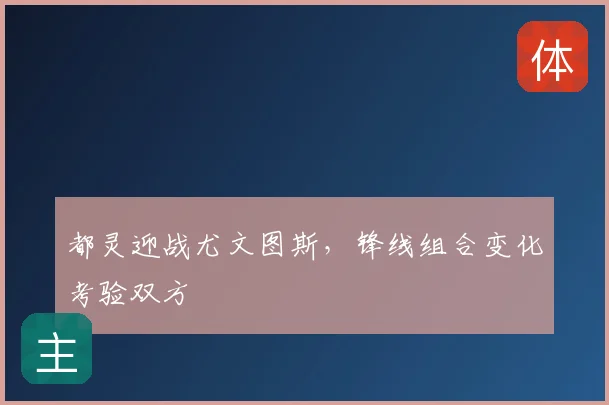 都灵迎战尤文图斯，锋线组合变化考验双方