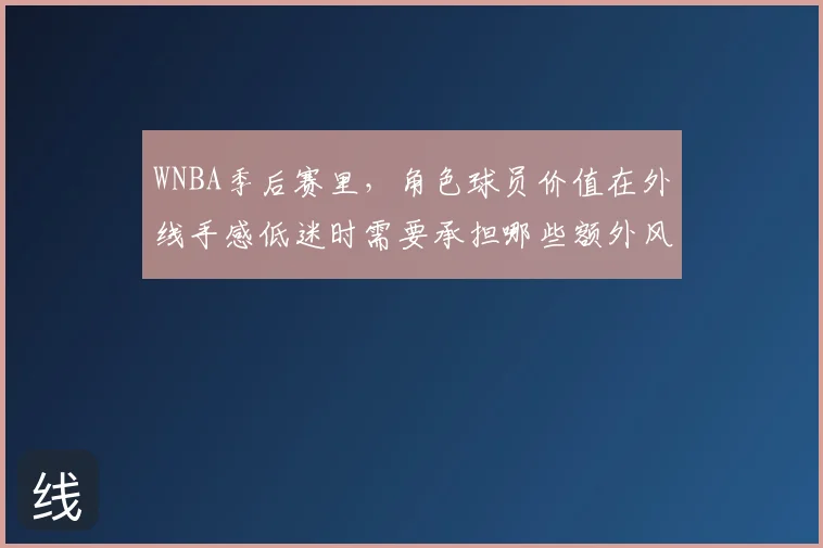 WNBA季后赛里,角色球员价值在外线手感低迷时需要承担哪些额外风险