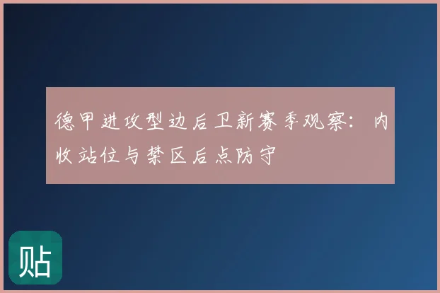 德甲进攻型边后卫新赛季观察:内收站位与禁区后点防守