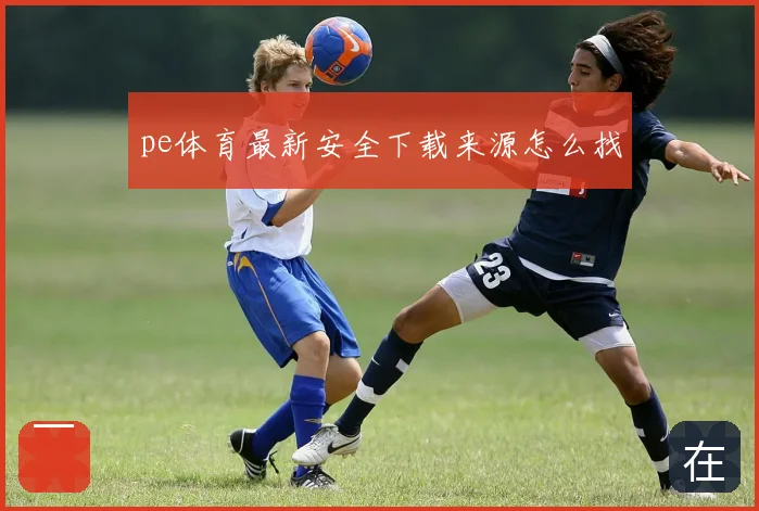 pe体育最新安全下载来源怎么找