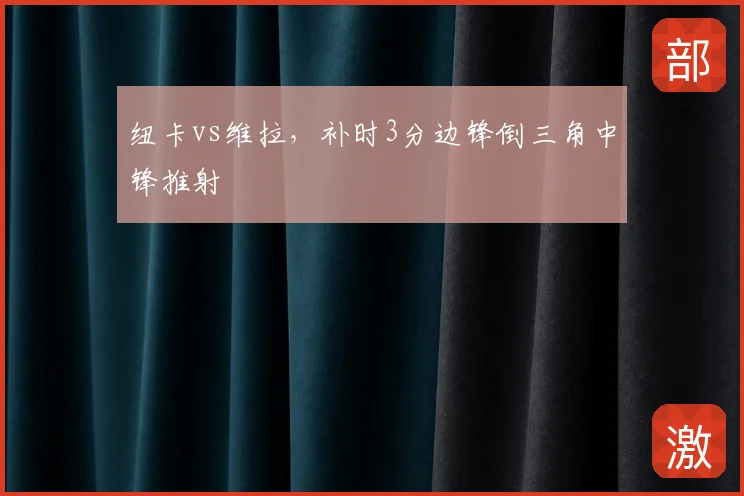 纽卡vs维拉，补时3分边锋倒三角中锋推射