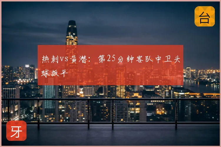 热刺vs黄潜：第25分钟客队中卫头球扳平